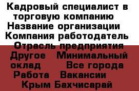 Кадровый специалист в торговую компанию › Название организации ­ Компания-работодатель › Отрасль предприятия ­ Другое › Минимальный оклад ­ 1 - Все города Работа » Вакансии   . Крым,Бахчисарай